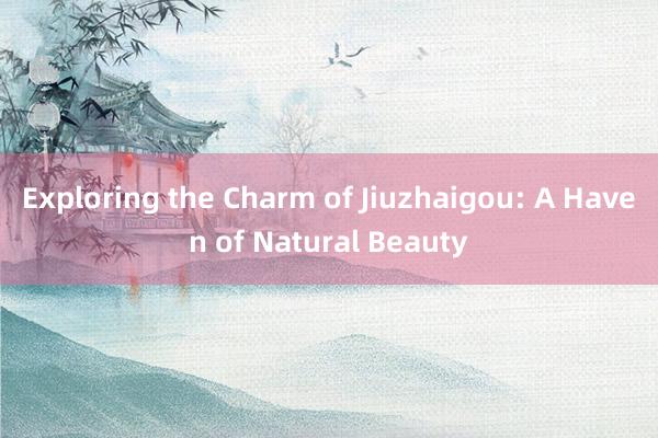 Exploring the Charm of Jiuzhaigou: A Haven of Natural Beauty